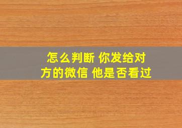 怎么判断 你发给对方的微信 他是否看过